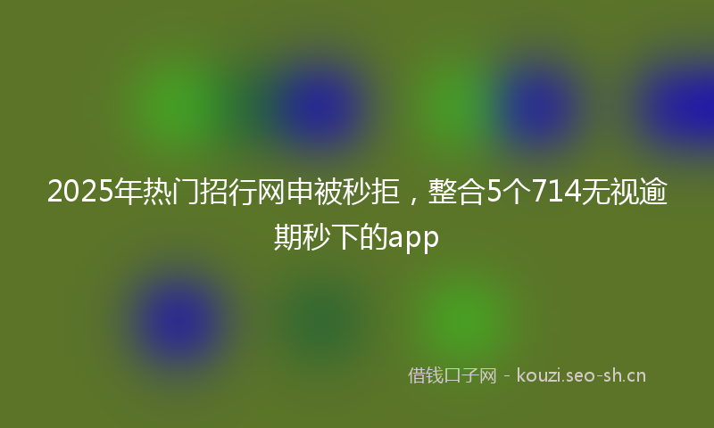 2025年热门招行网申被秒拒，整合5个714无视逾期秒下的app