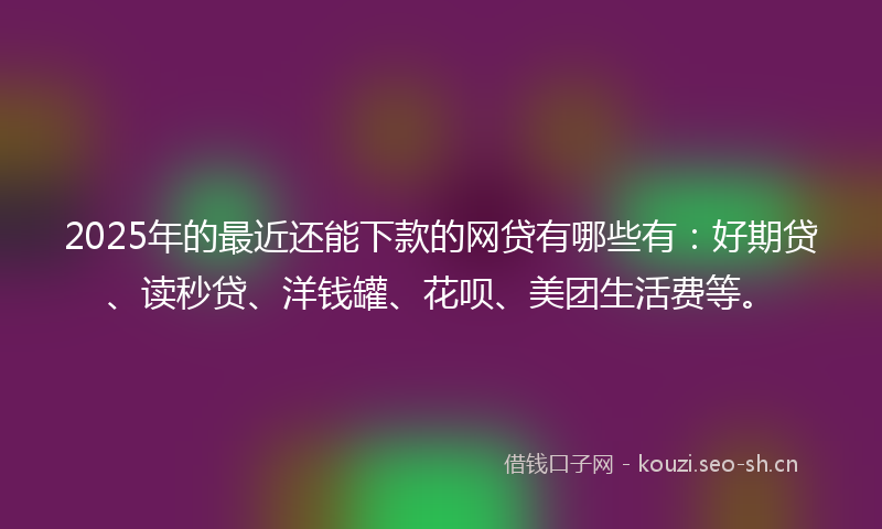 2025年的最近还能下款的网贷有哪些有:好期贷、读秒贷、洋钱罐、花呗、美团生活费等。