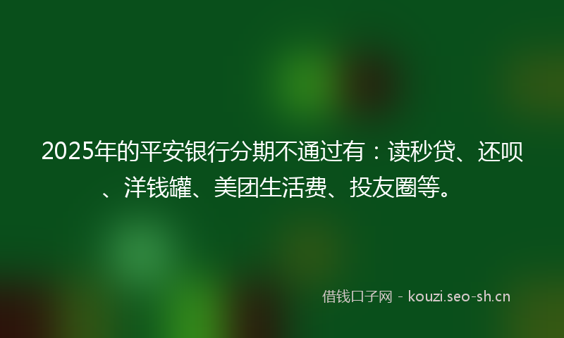 2025年的平安银行分期不通过有：读秒贷、还呗、洋钱罐、美团生活费、投友圈等。