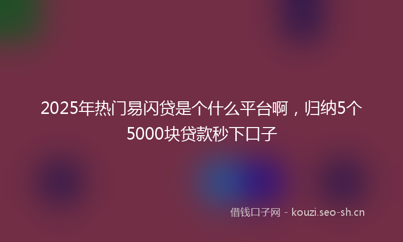 2025年热门易闪贷是个什么平台啊，归纳5个5000块贷款秒下口子