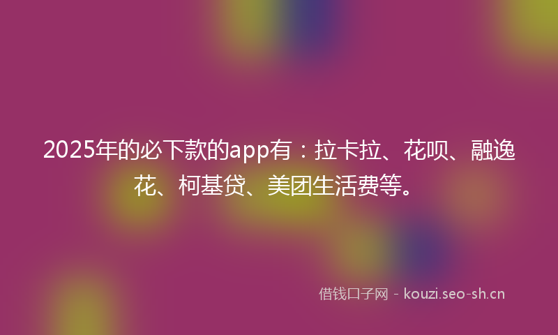 2025年的必下款的app有：拉卡拉、花呗、融逸花、柯基贷、美团生活费等。