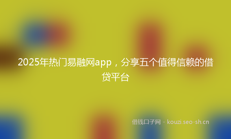 2025年热门易融网app,分享五个值得信赖的借贷平台