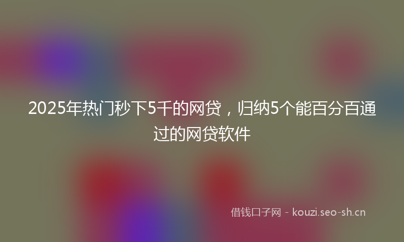 2025年热门秒下5千的网贷，归纳5个能百分百通过的网贷软件