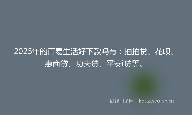 2025年的百易生活好下款吗有：拍拍贷、花呗、惠商贷、功夫贷、平安i贷等。