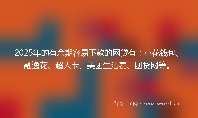 2025年的有余期容易下款的网贷有：小花钱包、融逸花、超人卡、美团生活费、团贷网等。
