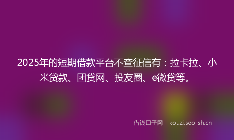 2025年的短期借款平台不查征信有：拉卡拉、小米贷款、团贷网、投友圈、e微贷等。