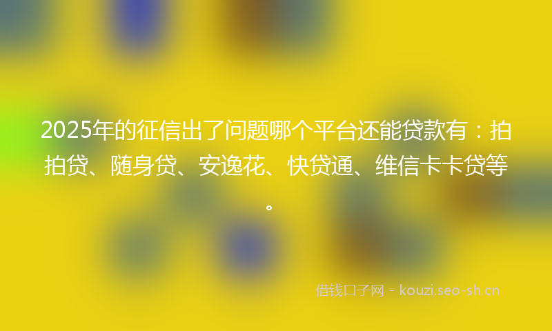 2025年的征信出了问题哪个平台还能贷款有：拍拍贷、随身贷、安逸花、快贷通、维信卡卡贷等。