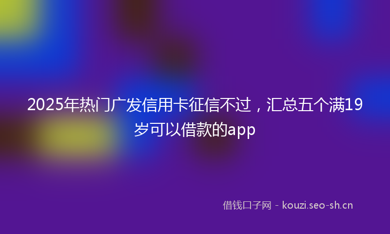 2025年热门广发信用卡征信不过，汇总五个满19岁可以借款的app