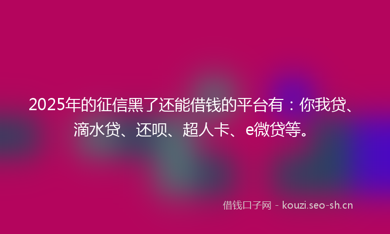 2025年的征信黑了还能借钱的平台有:你我贷、滴水贷、还呗、超人卡、e微贷等。