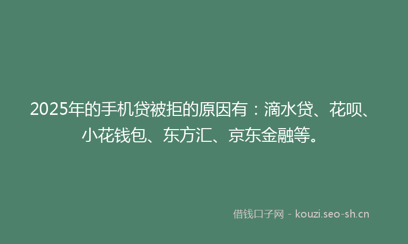 2025年的手机贷被拒的原因有：滴水贷、花呗、小花钱包、东方汇、京东金融等。