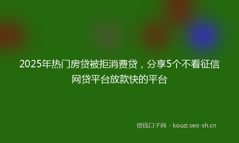 2025年热门房贷被拒消费贷，分享5个不看征信网贷平台放款快的平台