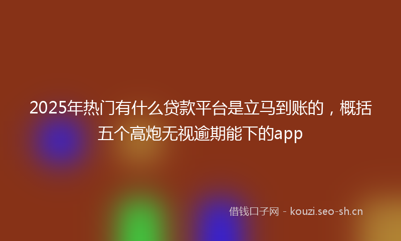 2025年热门有什么贷款平台是立马到账的，概括五个高炮无视逾期能下的app