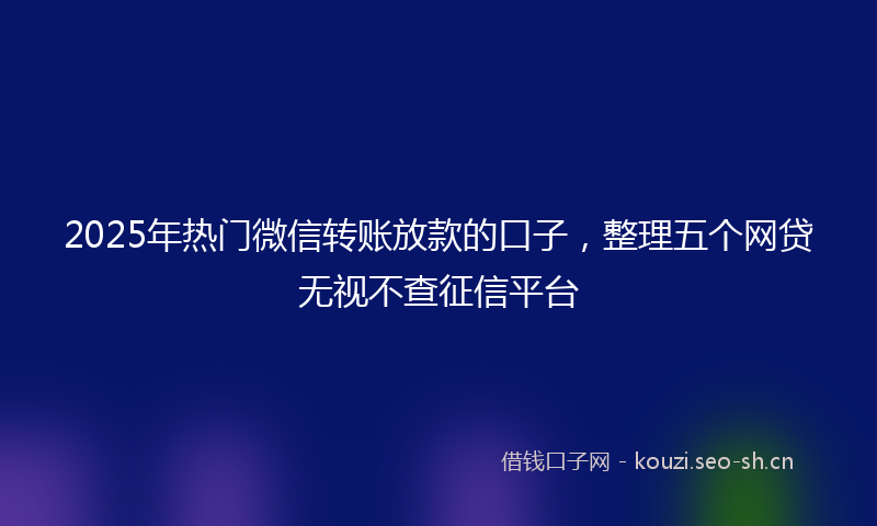 2025年热门微信转账放款的口子，整理五个网贷无视不查征信平台