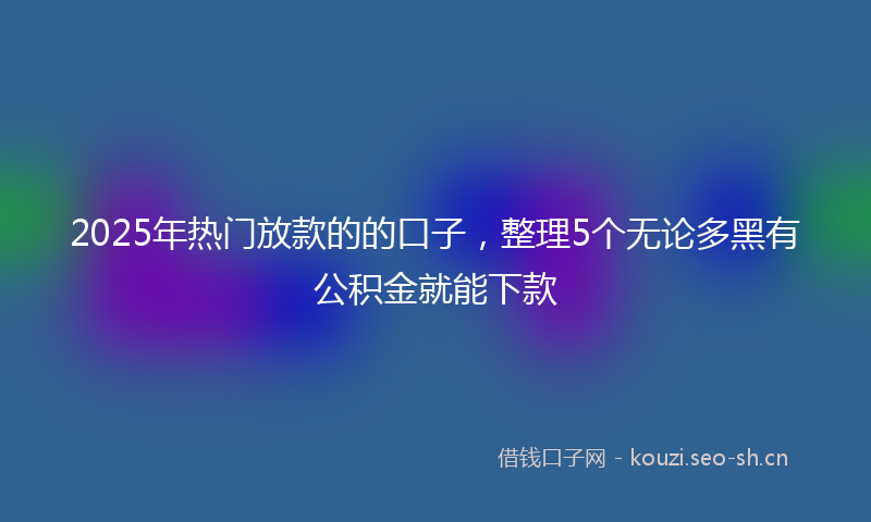 2025年热门放款的的口子，整理5个无论多黑有公积金就能下款