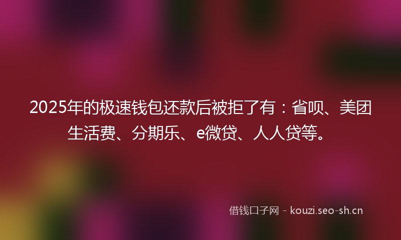 2025年的极速钱包还款后被拒了有：省呗、美团生活费、分期乐、e微贷、人人贷等。