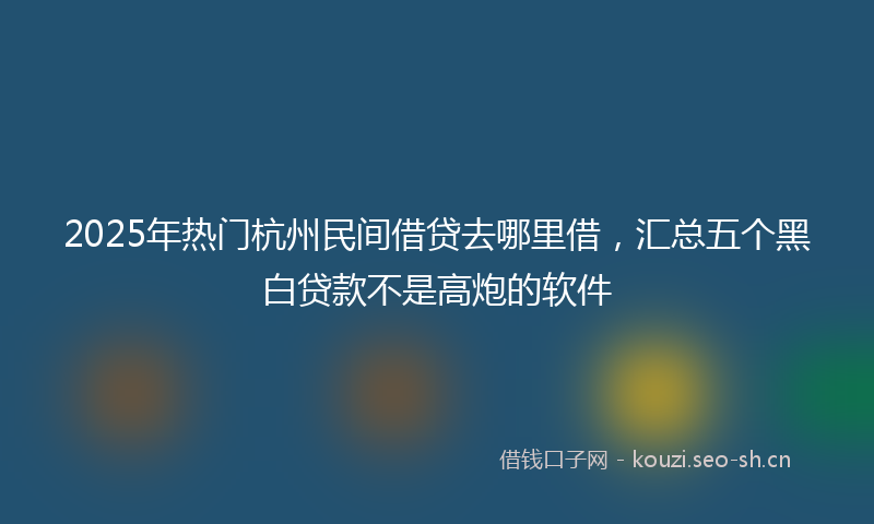 2025年热门杭州民间借贷去哪里借，汇总五个黑白贷款不是高炮的软件