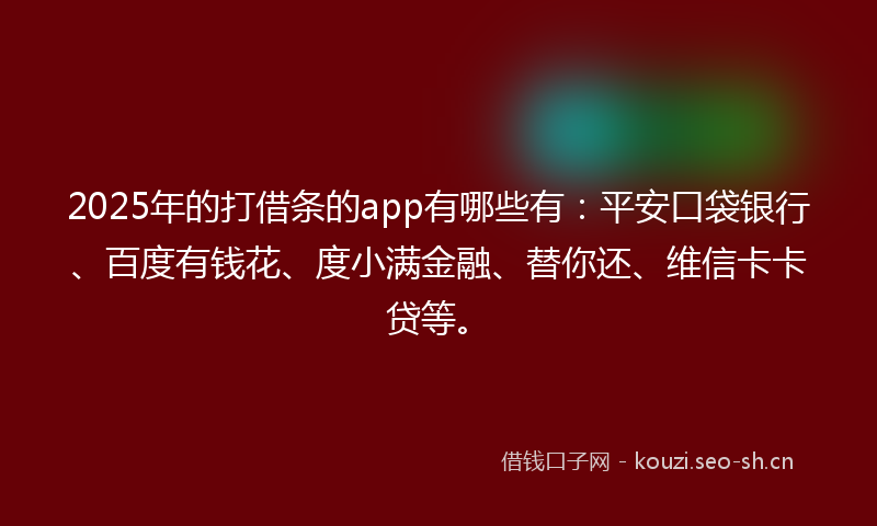 2025年的打借条的app有哪些有：平安口袋银行、百度有钱花、度小满金融、替你还、维信卡卡贷等。
