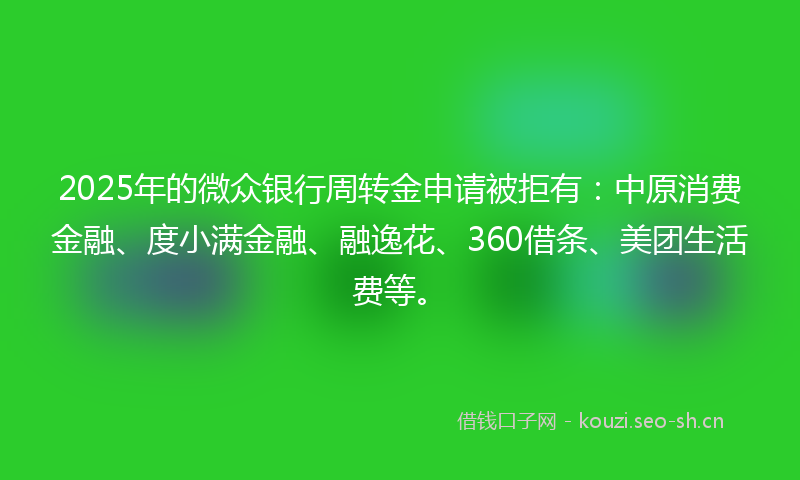 2025年的微众银行周转金申请被拒有：中原消费金融、度小满金融、融逸花、360借条、美团生活费等。
