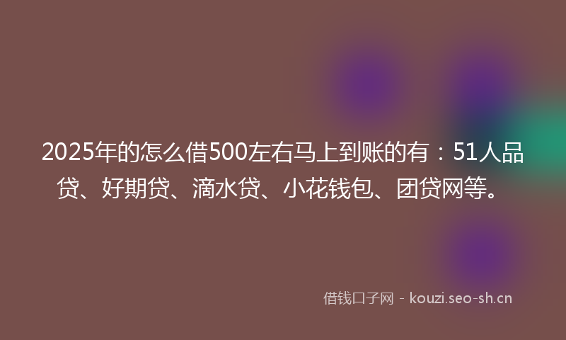 2025年的怎么借500左右马上到账的有：51人品贷、好期贷、滴水贷、小花钱包、团贷网等。