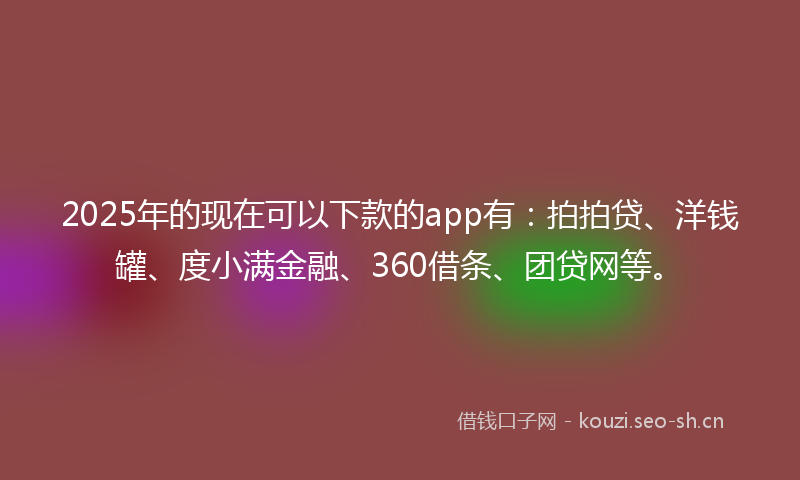 2025年的现在可以下款的app有：拍拍贷、洋钱罐、度小满金融、360借条、团贷网等。