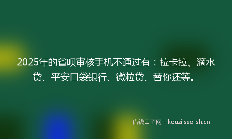 2025年的省呗审核手机不通过有：拉卡拉、滴水贷、平安口袋银行、微粒贷、替你还等。