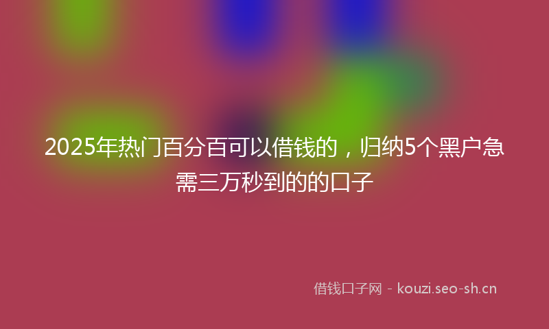 2025年热门百分百可以借钱的，归纳5个黑户急需三万秒到的的口子