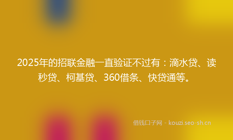 2025年的招联金融一直验证不过有：滴水贷、读秒贷、柯基贷、360借条、快贷通等。