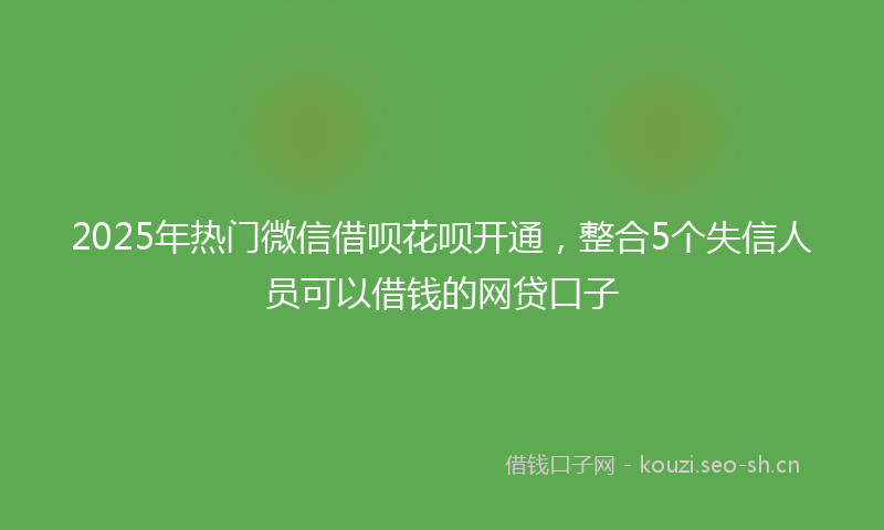 2025年热门微信借呗花呗开通，整合5个失信人员可以借钱的网贷口子