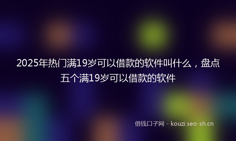 2025年热门满19岁可以借款的软件叫什么，盘点五个满19岁可以借款的软件