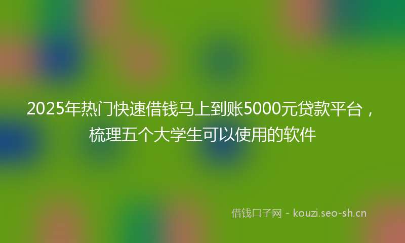 2025年热门快速借钱马上到账5000元贷款平台，梳理五个大学生可以使用的软件