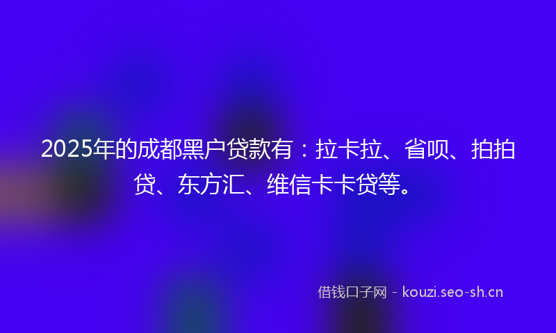 2025年的成都黑户贷款有：拉卡拉、省呗、拍拍贷、东方汇、维信卡卡贷等。