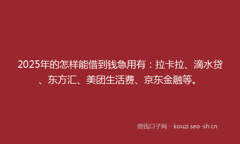 2025年的怎样能借到钱急用有：拉卡拉、滴水贷、东方汇、美团生活费、京东金融等。