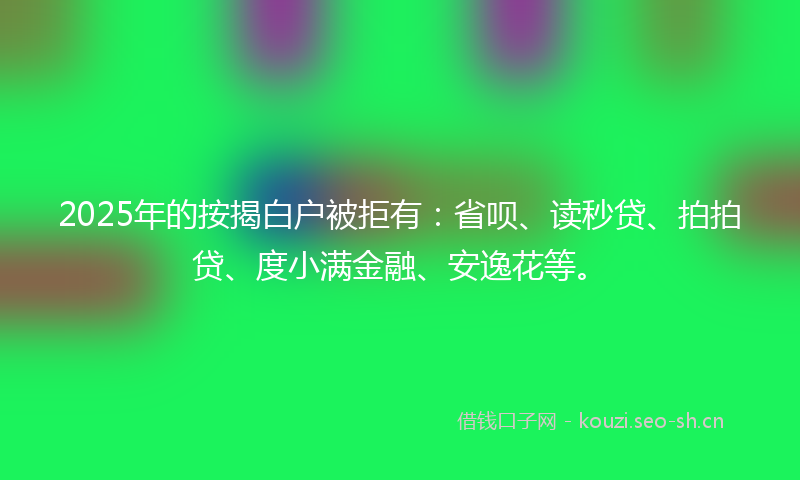 2025年的按揭白户被拒有:省呗、读秒贷、拍拍贷、度小满金融、安逸花等。