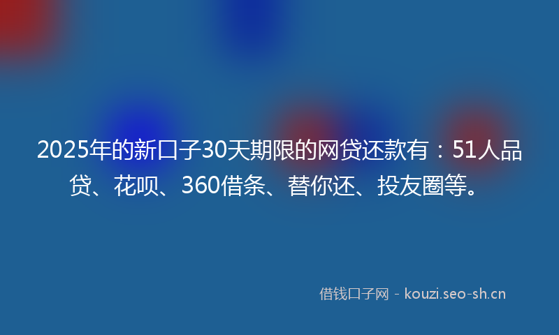 2025年的新口子30天期限的网贷还款有:51人品贷、花呗、360借条、替你还、投友圈等。