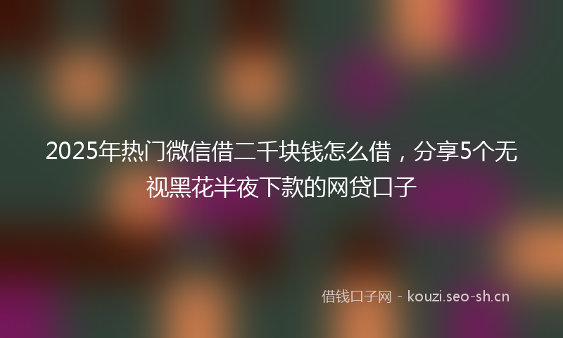 2025年热门微信借二千块钱怎么借，分享5个无视黑花半夜下款的网贷口子