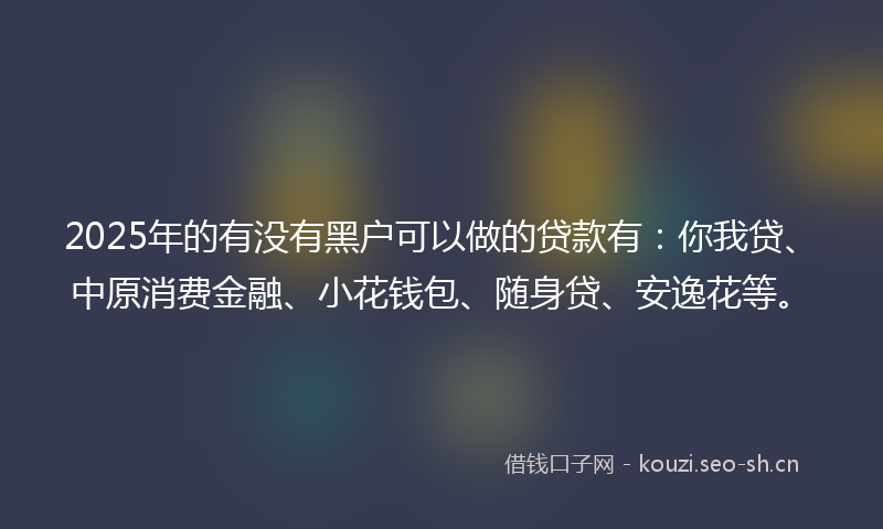 2025年的有没有黑户可以做的贷款有：你我贷、中原消费金融、小花钱包、随身贷、安逸花等。