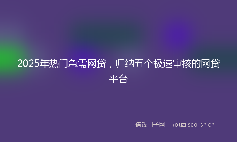 2025年热门急需网贷，归纳五个极速审核的网贷平台