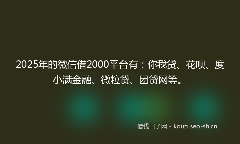 2025年的微信借2000平台有:你我贷、花呗、度小满金融、微粒贷、团贷网等。
