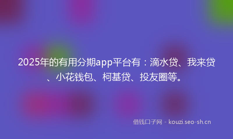 2025年的有用分期app平台有：滴水贷、我来贷、小花钱包、柯基贷、投友圈等。