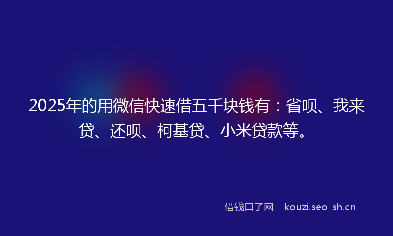 2025年的用微信快速借五千块钱有：省呗、我来贷、还呗、柯基贷、小米贷款等。