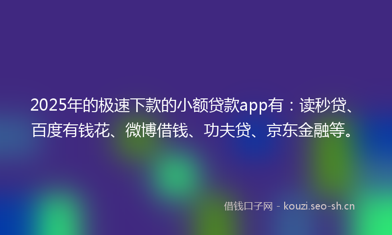 2025年的极速下款的小额贷款app有：读秒贷、百度有钱花、微博借钱、功夫贷、京东金融等。