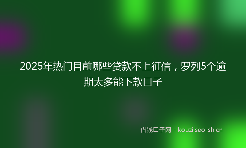 2025年热门目前哪些贷款不上征信，罗列5个逾期太多能下款口子