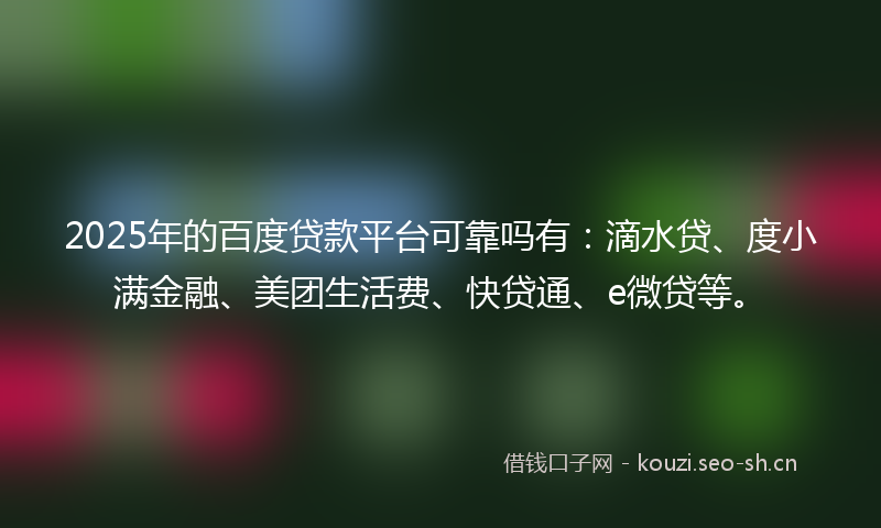 2025年的百度贷款平台可靠吗有：滴水贷、度小满金融、美团生活费、快贷通、e微贷等。