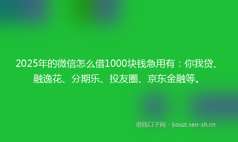 2025年的微信怎么借1000块钱急用有：你我贷、融逸花、分期乐、投友圈、京东金融等。