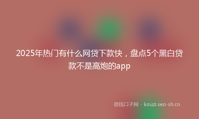 2025年热门有什么网贷下款快，盘点5个黑白贷款不是高炮的app