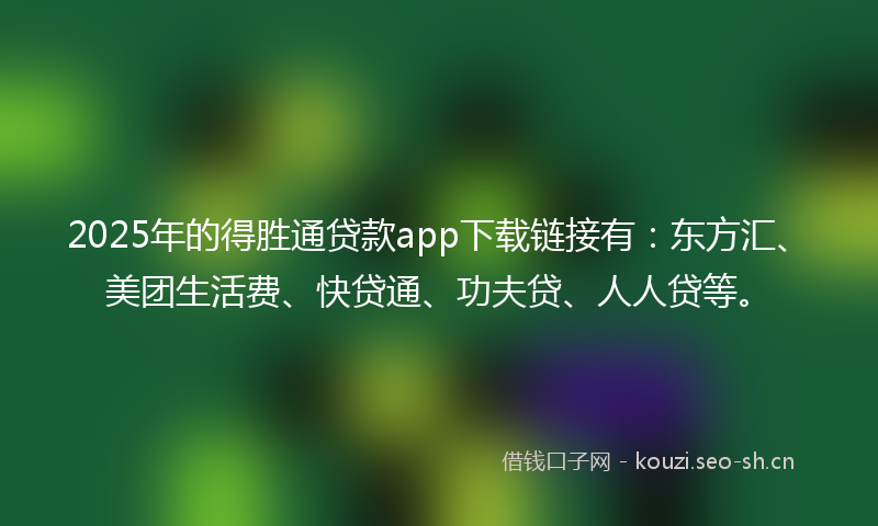 2025年的得胜通贷款app下载链接有：东方汇、美团生活费、快贷通、功夫贷、人人贷等。