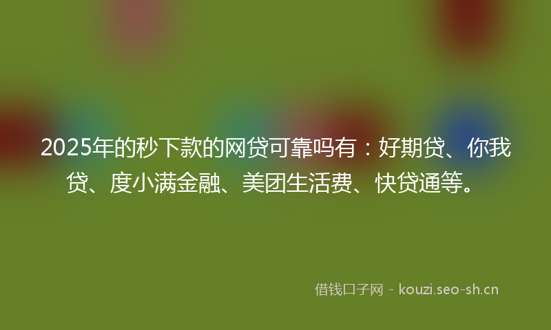 2025年的秒下款的网贷可靠吗有：好期贷、你我贷、度小满金融、美团生活费、快贷通等。