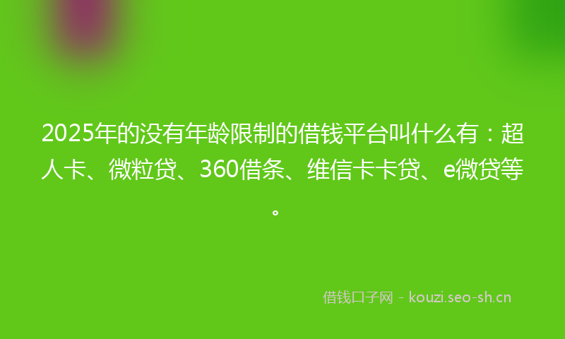 2025年的没有年龄限制的借钱平台叫什么有：超人卡、微粒贷、360借条、维信卡卡贷、e微贷等。