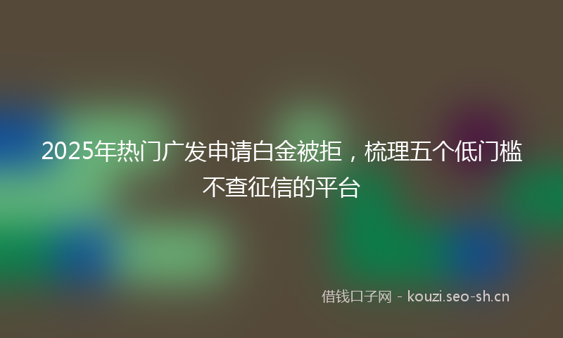 2025年热门广发申请白金被拒,梳理五个低门槛不查征信的平台