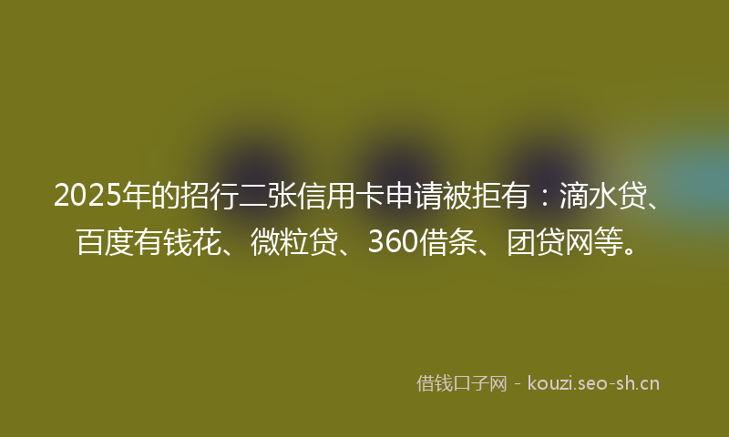 2025年的招行二张信用卡申请被拒有：滴水贷、百度有钱花、微粒贷、360借条、团贷网等。